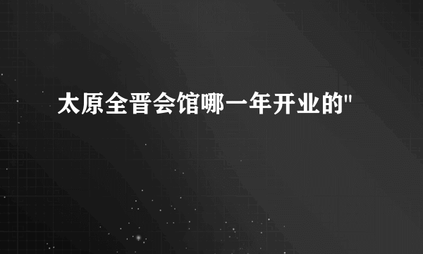 太原全晋会馆哪一年开业的