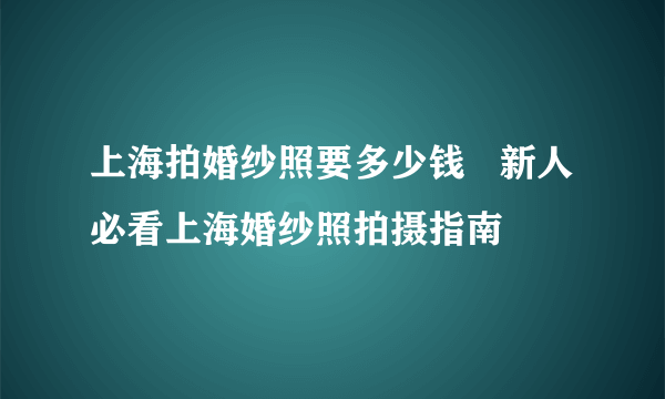 上海拍婚纱照要多少钱   新人必看上海婚纱照拍摄指南