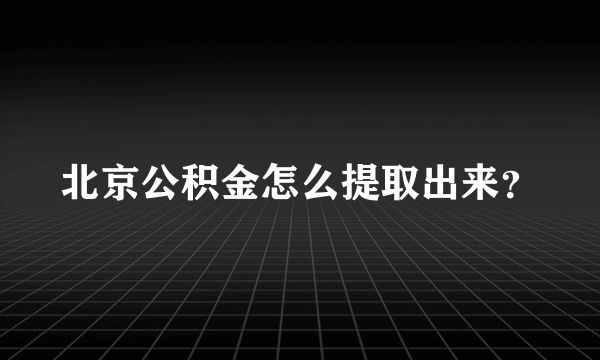 北京公积金怎么提取出来？