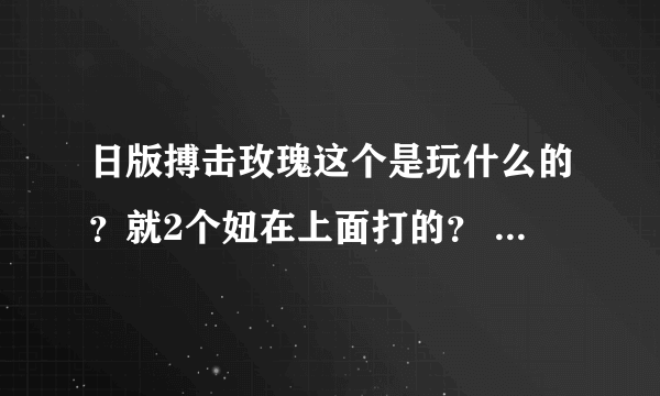 日版搏击玫瑰这个是玩什么的？就2个妞在上面打的？ 一点工口的东西都没.