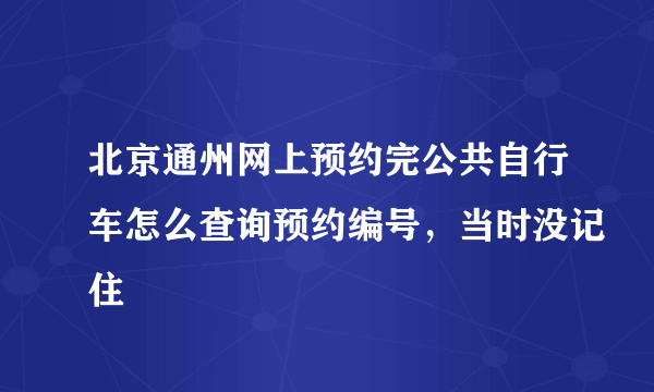 北京通州网上预约完公共自行车怎么查询预约编号，当时没记住