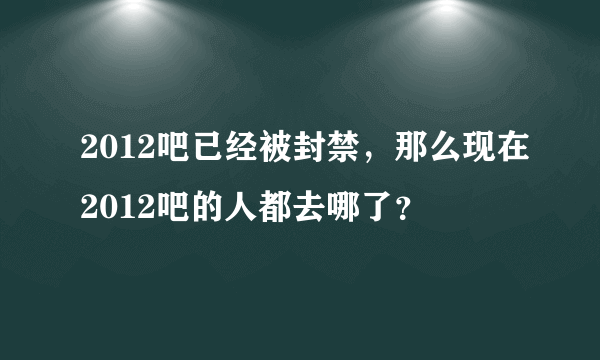 2012吧已经被封禁，那么现在2012吧的人都去哪了？