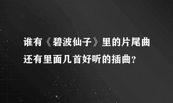 谁有《碧波仙子》里的片尾曲还有里面几首好听的插曲？