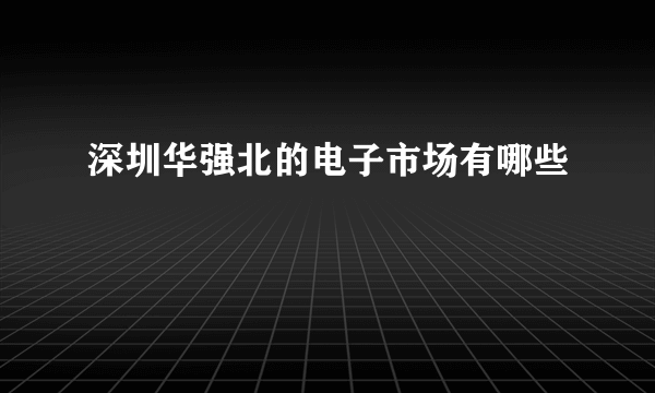 深圳华强北的电子市场有哪些