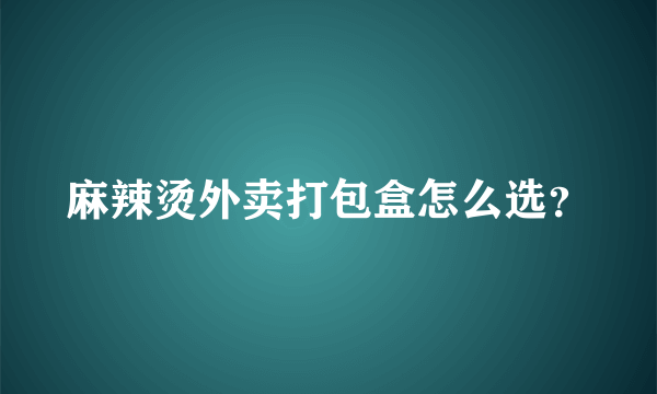 麻辣烫外卖打包盒怎么选？