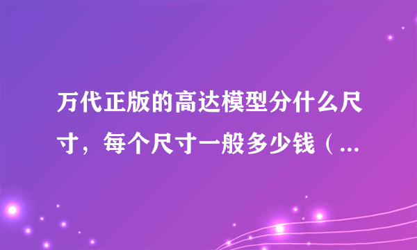 万代正版的高达模型分什么尺寸，每个尺寸一般多少钱（就seed系列而言），赶脚某猫上的旗舰店太贵了