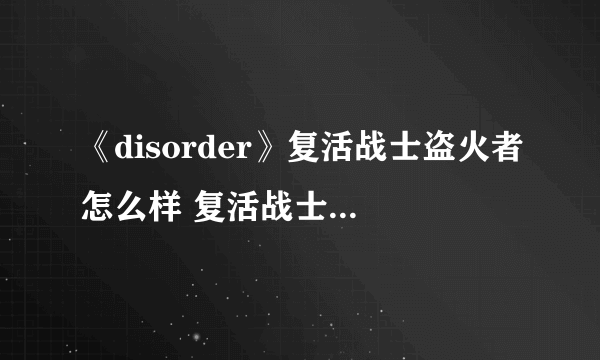 《disorder》复活战士盗火者怎么样 复活战士盗火者详解