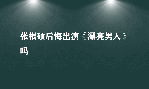 张根硕后悔出演《漂亮男人》吗