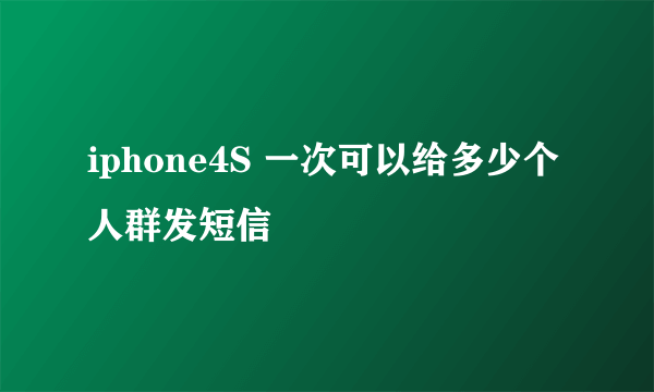 iphone4S 一次可以给多少个人群发短信