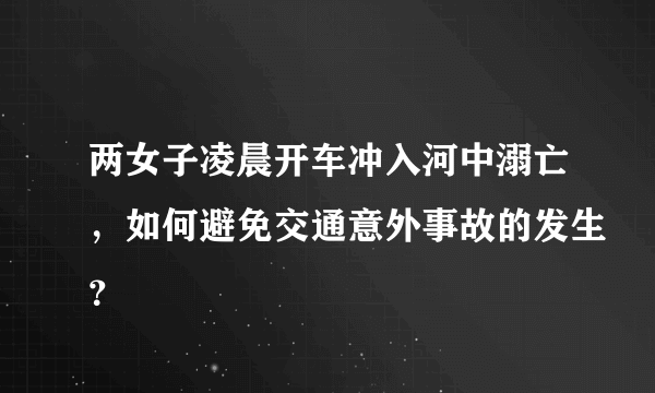 两女子凌晨开车冲入河中溺亡，如何避免交通意外事故的发生？