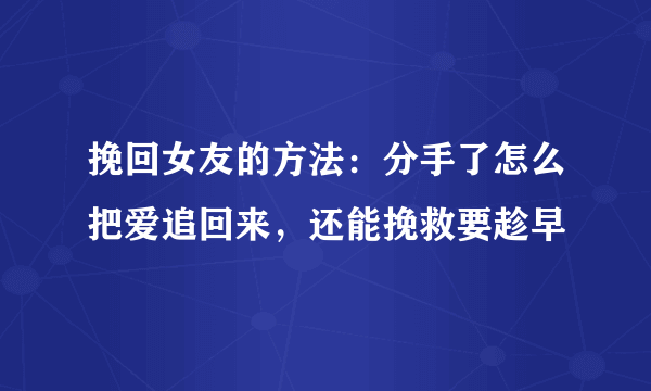 挽回女友的方法：分手了怎么把爱追回来，还能挽救要趁早