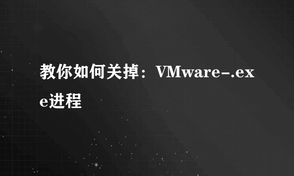 教你如何关掉：VMware-.exe进程