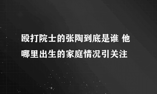 殴打院士的张陶到底是谁 他哪里出生的家庭情况引关注