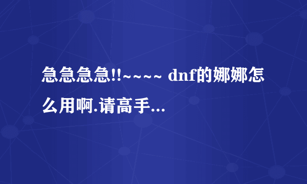 急急急急!!~~~~ dnf的娜娜怎么用啊.请高手详细介绍下啊