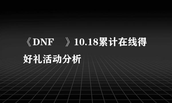 《DNF​》10.18累计在线得好礼活动分析