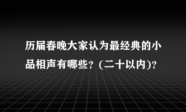 历届春晚大家认为最经典的小品相声有哪些？(二十以内)？