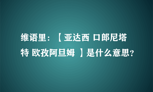 维语里：【亚达西 口郎尼塔特 欧孜阿旦姆 】是什么意思？