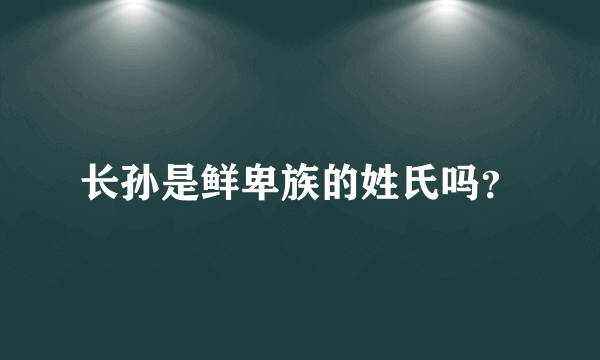 长孙是鲜卑族的姓氏吗？