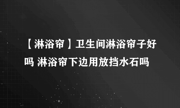 【淋浴帘】卫生间淋浴帘子好吗 淋浴帘下边用放挡水石吗