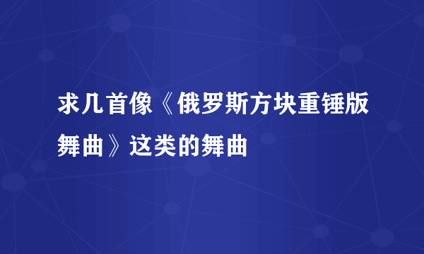 求几首像《俄罗斯方块重锤版舞曲》这类的舞曲