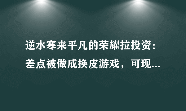 逆水寒来平凡的荣耀拉投资：差点被做成换皮游戏，可现实更残酷!