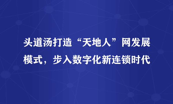 头道汤打造“天地人”网发展模式，步入数字化新连锁时代