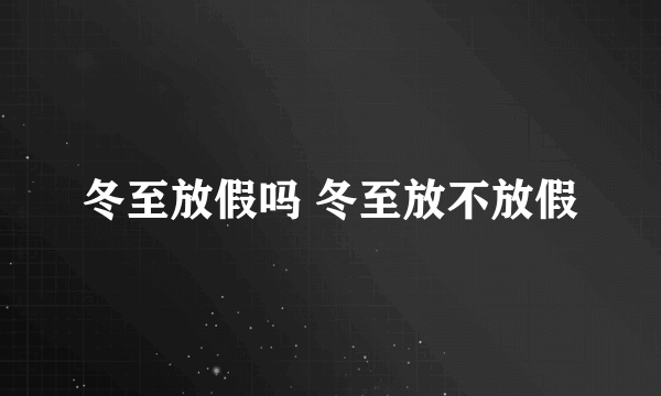 冬至放假吗 冬至放不放假