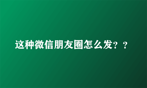 这种微信朋友圈怎么发？？