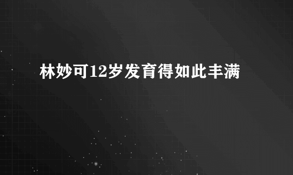 林妙可12岁发育得如此丰满