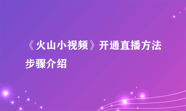 《火山小视频》开通直播方法步骤介绍