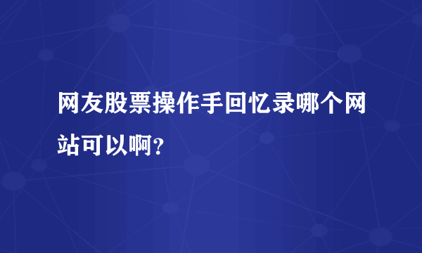 网友股票操作手回忆录哪个网站可以啊？