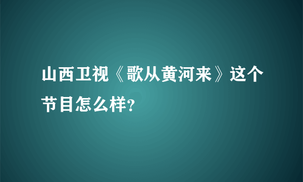 山西卫视《歌从黄河来》这个节目怎么样？