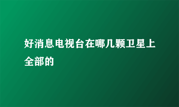 好消息电视台在哪几颗卫星上全部的