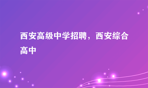 西安高级中学招聘，西安综合高中