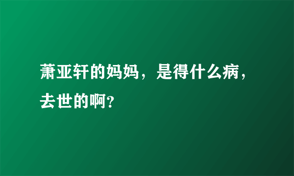 萧亚轩的妈妈，是得什么病，去世的啊？