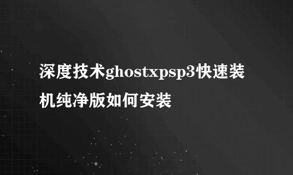 深度技术ghostxpsp3快速装机纯净版如何安装