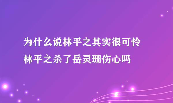 为什么说林平之其实很可怜 林平之杀了岳灵珊伤心吗