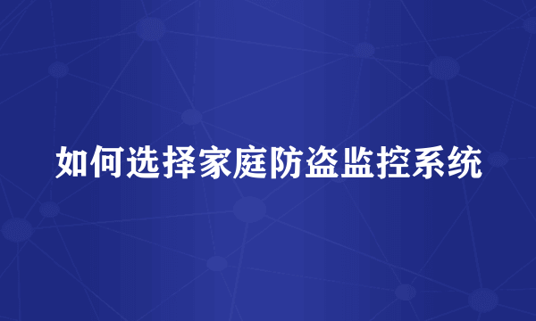 如何选择家庭防盗监控系统