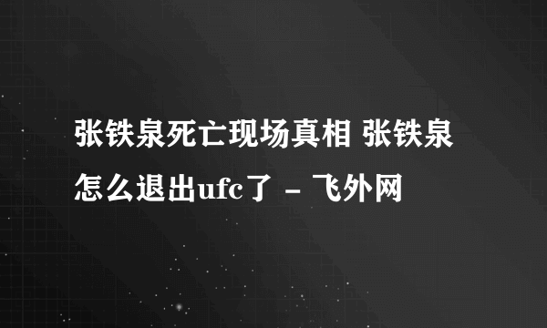 张铁泉死亡现场真相 张铁泉怎么退出ufc了 - 飞外网