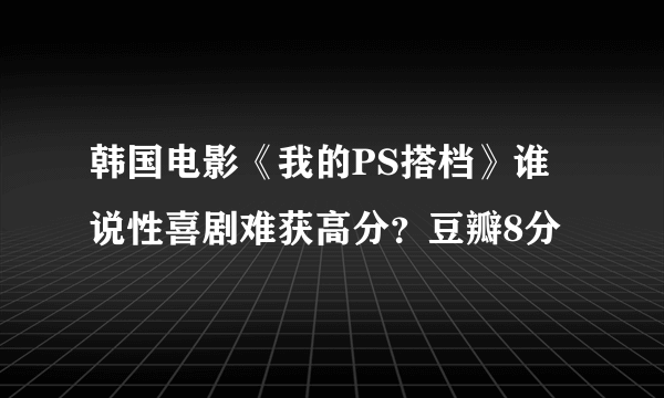 韩国电影《我的PS搭档》谁说性喜剧难获高分？豆瓣8分