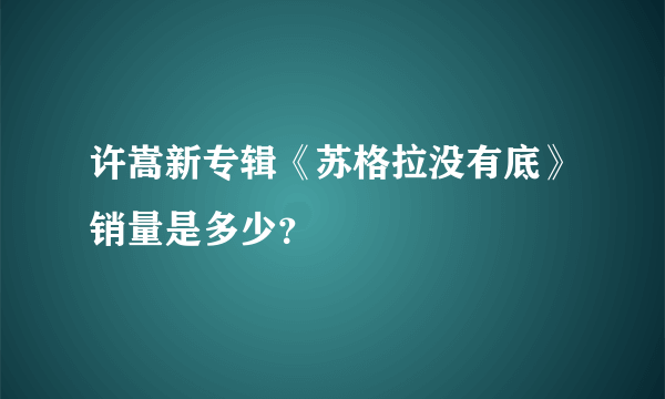 许嵩新专辑《苏格拉没有底》销量是多少？