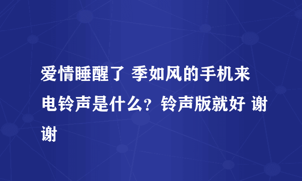 爱情睡醒了 季如风的手机来电铃声是什么？铃声版就好 谢谢