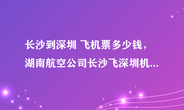 长沙到深圳 飞机票多少钱，湖南航空公司长沙飞深圳机票是多少