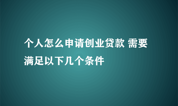 个人怎么申请创业贷款 需要满足以下几个条件