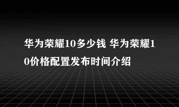 华为荣耀10多少钱 华为荣耀10价格配置发布时间介绍