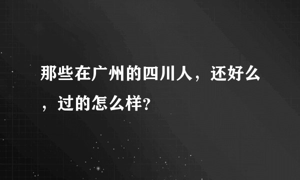 那些在广州的四川人，还好么，过的怎么样？