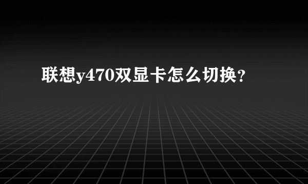 联想y470双显卡怎么切换？