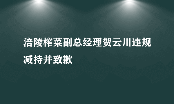 涪陵榨菜副总经理贺云川违规减持并致歉