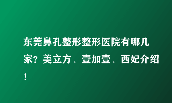 东莞鼻孔整形整形医院有哪几家？美立方、壹加壹、西妃介绍！