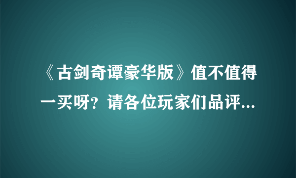 《古剑奇谭豪华版》值不值得一买呀？请各位玩家们品评一下，给些建议